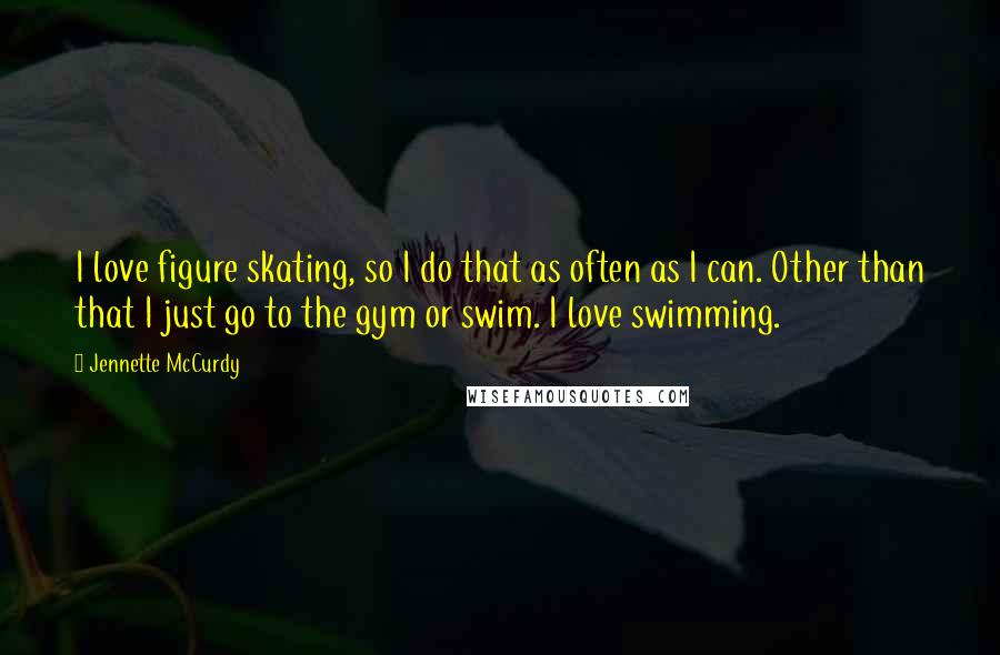 Jennette McCurdy Quotes: I love figure skating, so I do that as often as I can. Other than that I just go to the gym or swim. I love swimming.