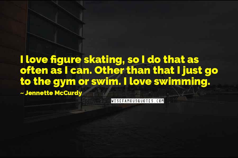 Jennette McCurdy Quotes: I love figure skating, so I do that as often as I can. Other than that I just go to the gym or swim. I love swimming.