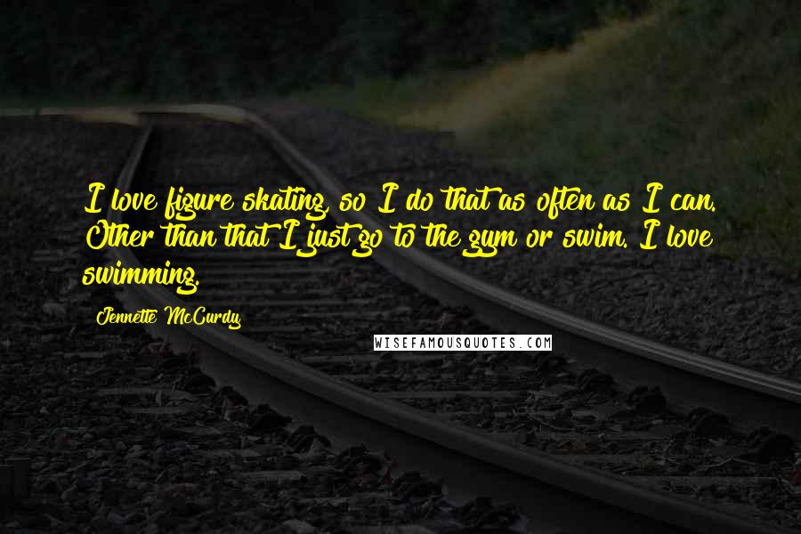 Jennette McCurdy Quotes: I love figure skating, so I do that as often as I can. Other than that I just go to the gym or swim. I love swimming.