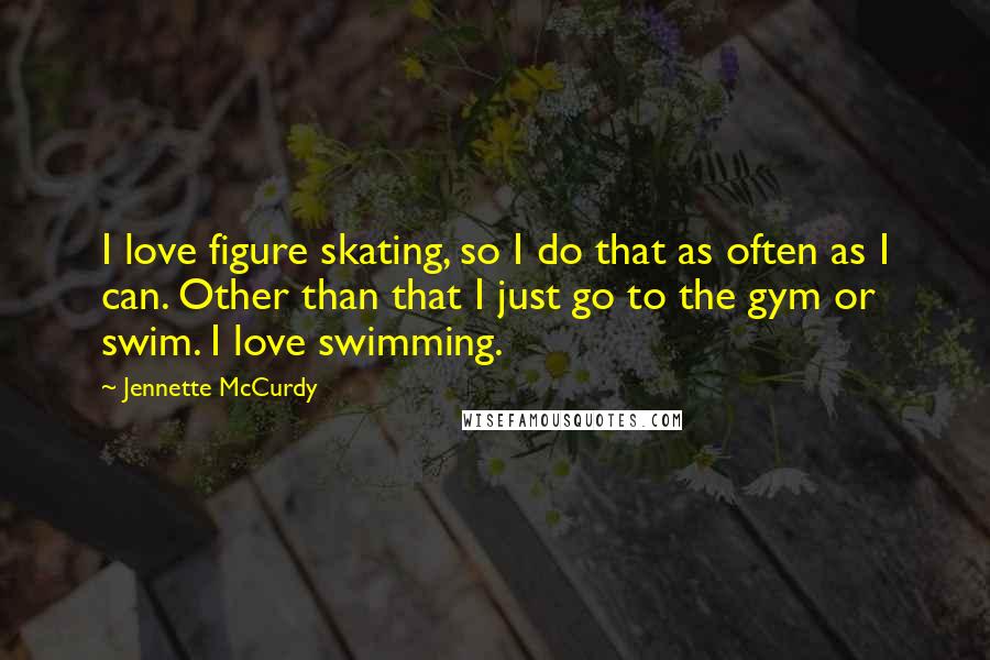 Jennette McCurdy Quotes: I love figure skating, so I do that as often as I can. Other than that I just go to the gym or swim. I love swimming.