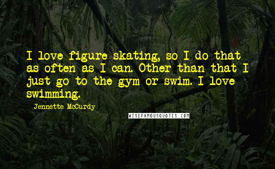 Jennette McCurdy Quotes: I love figure skating, so I do that as often as I can. Other than that I just go to the gym or swim. I love swimming.
