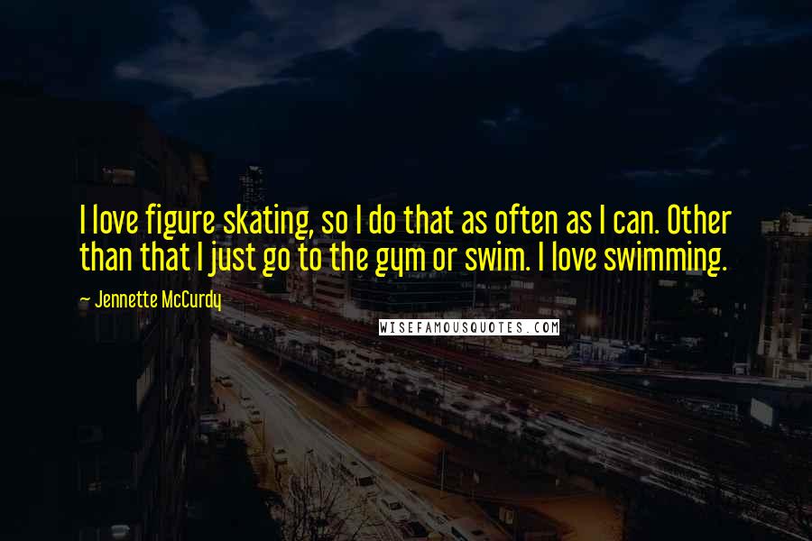 Jennette McCurdy Quotes: I love figure skating, so I do that as often as I can. Other than that I just go to the gym or swim. I love swimming.