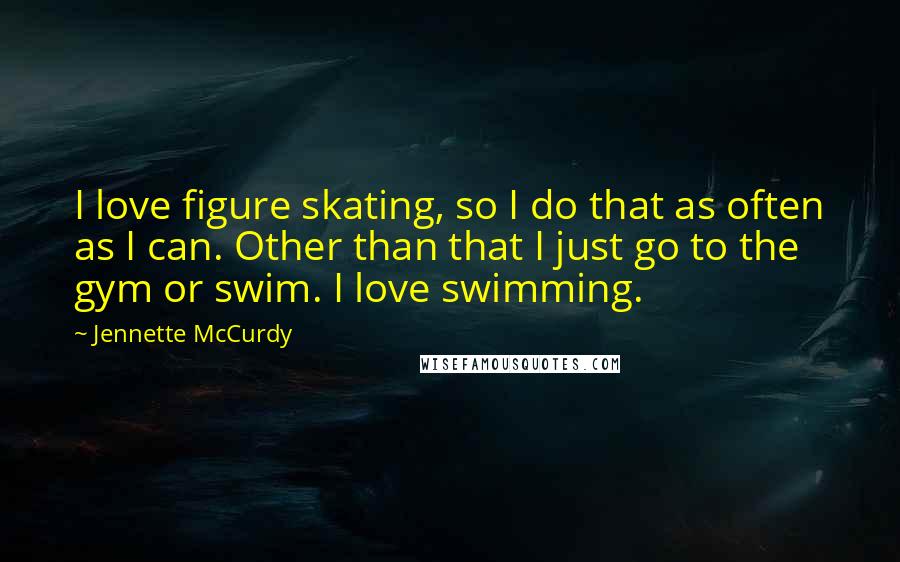 Jennette McCurdy Quotes: I love figure skating, so I do that as often as I can. Other than that I just go to the gym or swim. I love swimming.