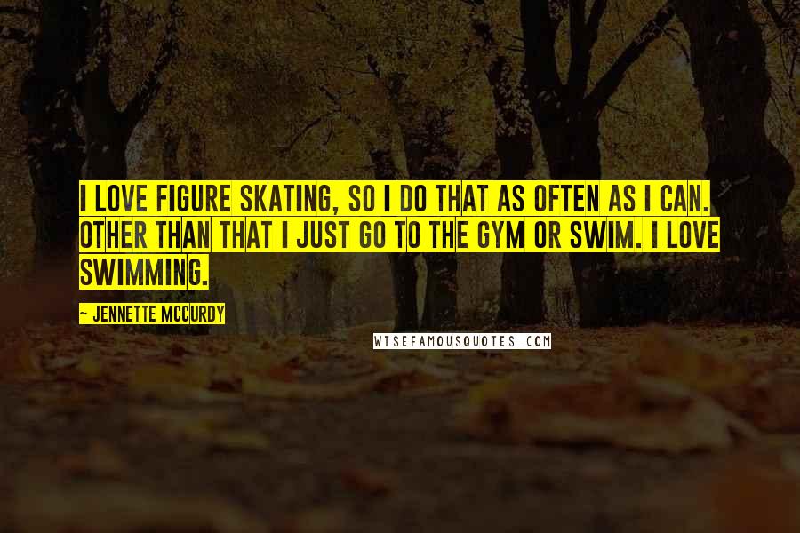 Jennette McCurdy Quotes: I love figure skating, so I do that as often as I can. Other than that I just go to the gym or swim. I love swimming.