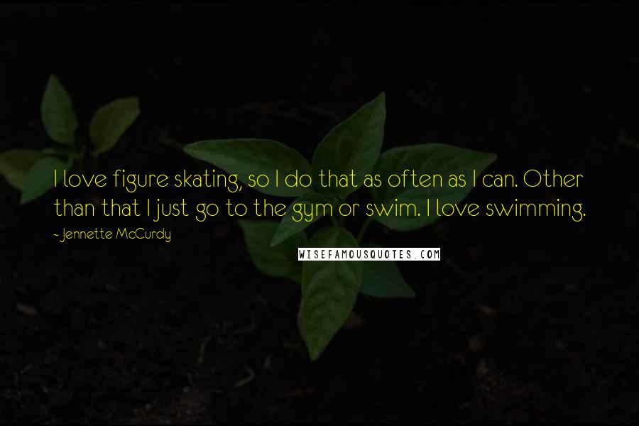 Jennette McCurdy Quotes: I love figure skating, so I do that as often as I can. Other than that I just go to the gym or swim. I love swimming.