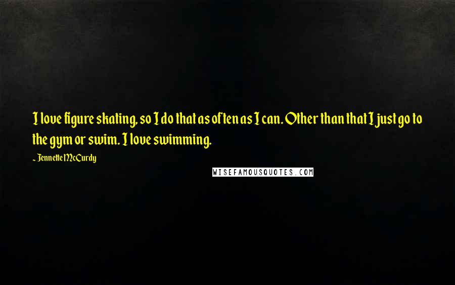 Jennette McCurdy Quotes: I love figure skating, so I do that as often as I can. Other than that I just go to the gym or swim. I love swimming.