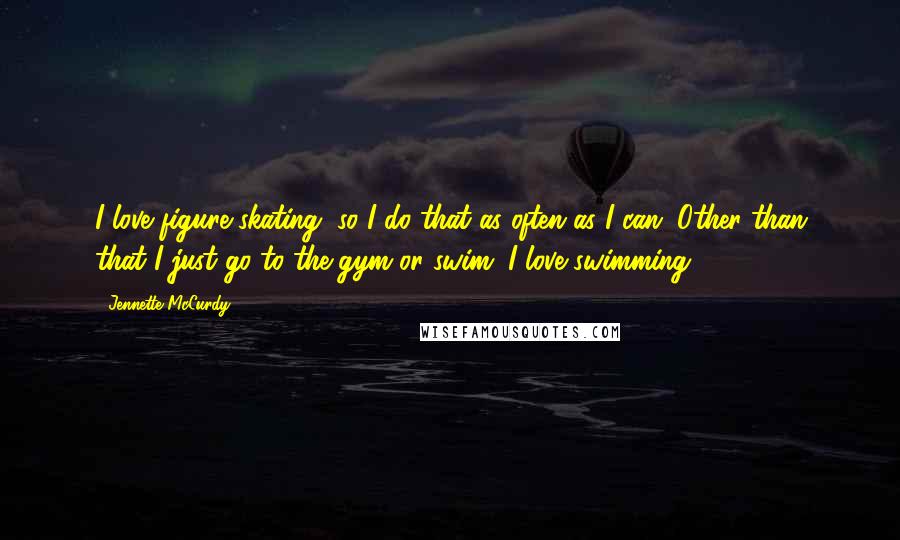 Jennette McCurdy Quotes: I love figure skating, so I do that as often as I can. Other than that I just go to the gym or swim. I love swimming.