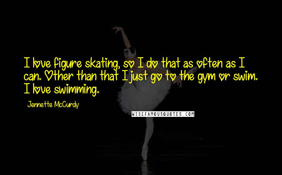 Jennette McCurdy Quotes: I love figure skating, so I do that as often as I can. Other than that I just go to the gym or swim. I love swimming.