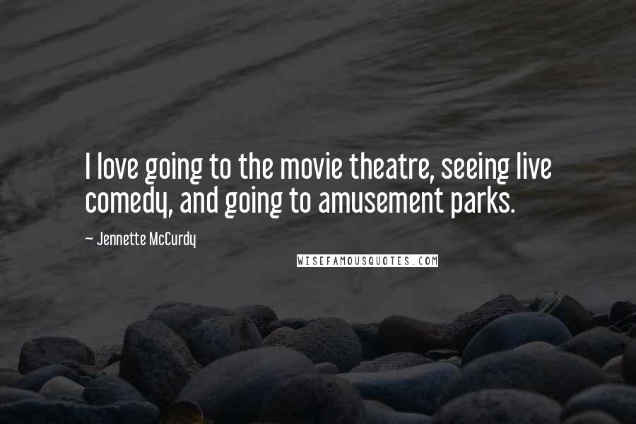 Jennette McCurdy Quotes: I love going to the movie theatre, seeing live comedy, and going to amusement parks.