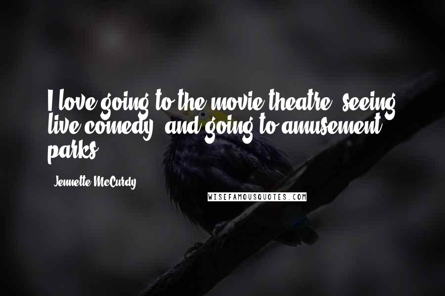 Jennette McCurdy Quotes: I love going to the movie theatre, seeing live comedy, and going to amusement parks.