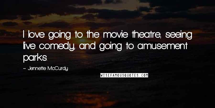 Jennette McCurdy Quotes: I love going to the movie theatre, seeing live comedy, and going to amusement parks.