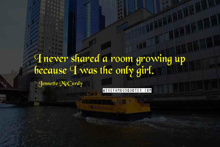 Jennette McCurdy Quotes: I never shared a room growing up because I was the only girl.