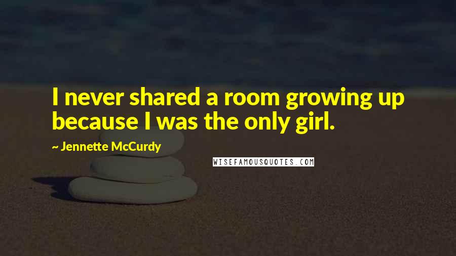 Jennette McCurdy Quotes: I never shared a room growing up because I was the only girl.