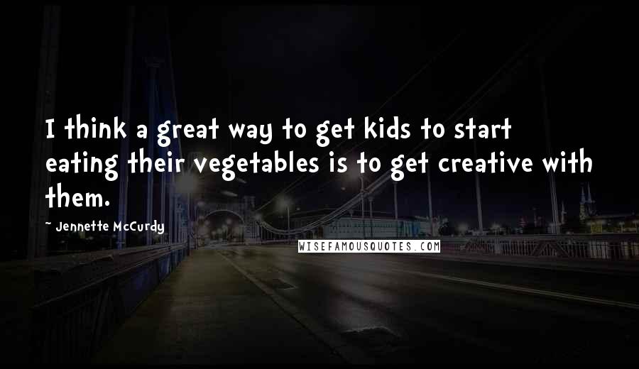 Jennette McCurdy Quotes: I think a great way to get kids to start eating their vegetables is to get creative with them.
