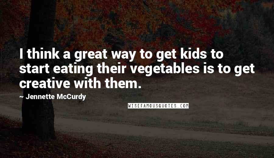 Jennette McCurdy Quotes: I think a great way to get kids to start eating their vegetables is to get creative with them.