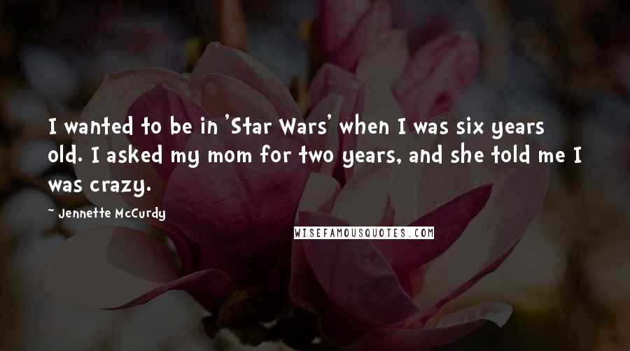 Jennette McCurdy Quotes: I wanted to be in 'Star Wars' when I was six years old. I asked my mom for two years, and she told me I was crazy.