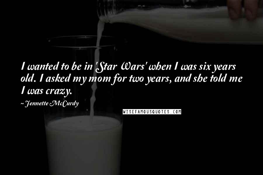 Jennette McCurdy Quotes: I wanted to be in 'Star Wars' when I was six years old. I asked my mom for two years, and she told me I was crazy.