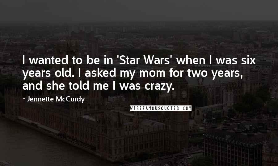 Jennette McCurdy Quotes: I wanted to be in 'Star Wars' when I was six years old. I asked my mom for two years, and she told me I was crazy.