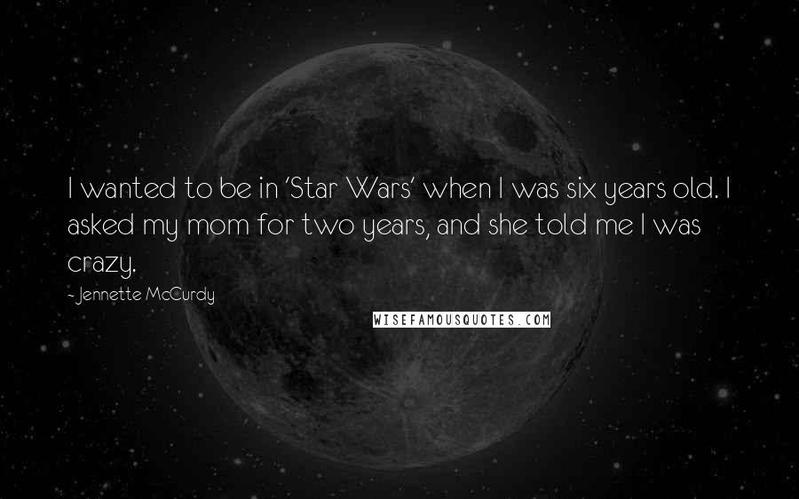 Jennette McCurdy Quotes: I wanted to be in 'Star Wars' when I was six years old. I asked my mom for two years, and she told me I was crazy.