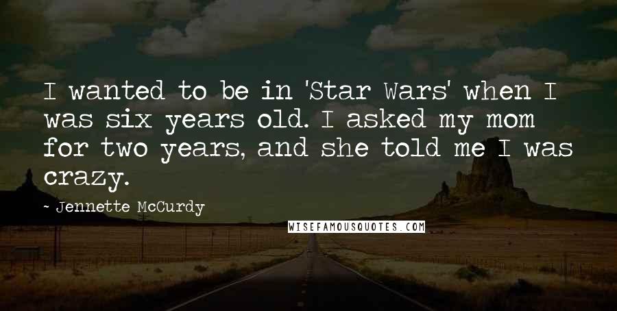 Jennette McCurdy Quotes: I wanted to be in 'Star Wars' when I was six years old. I asked my mom for two years, and she told me I was crazy.