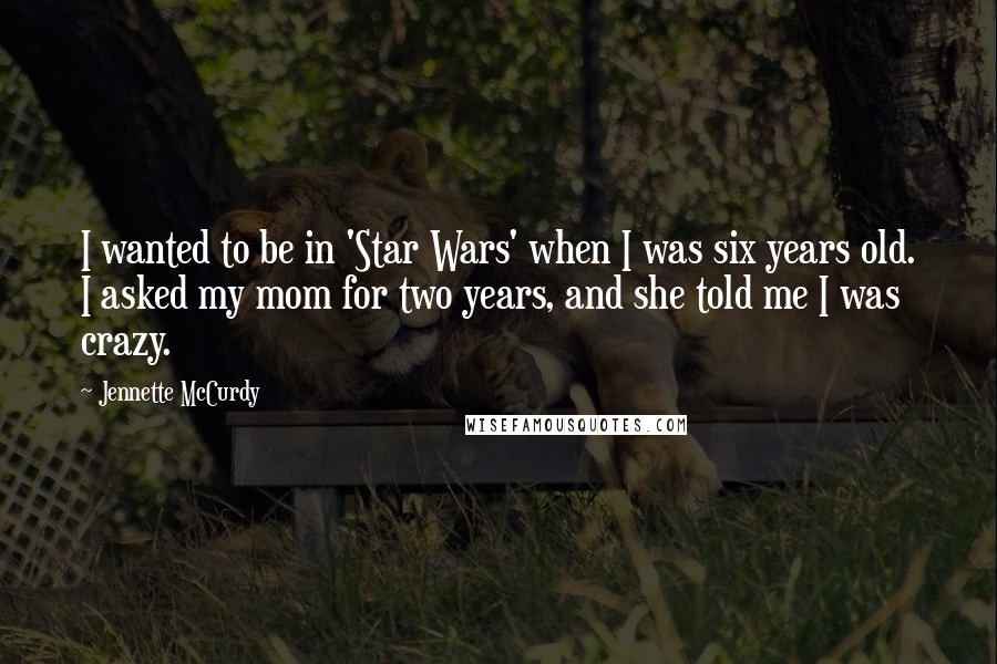 Jennette McCurdy Quotes: I wanted to be in 'Star Wars' when I was six years old. I asked my mom for two years, and she told me I was crazy.