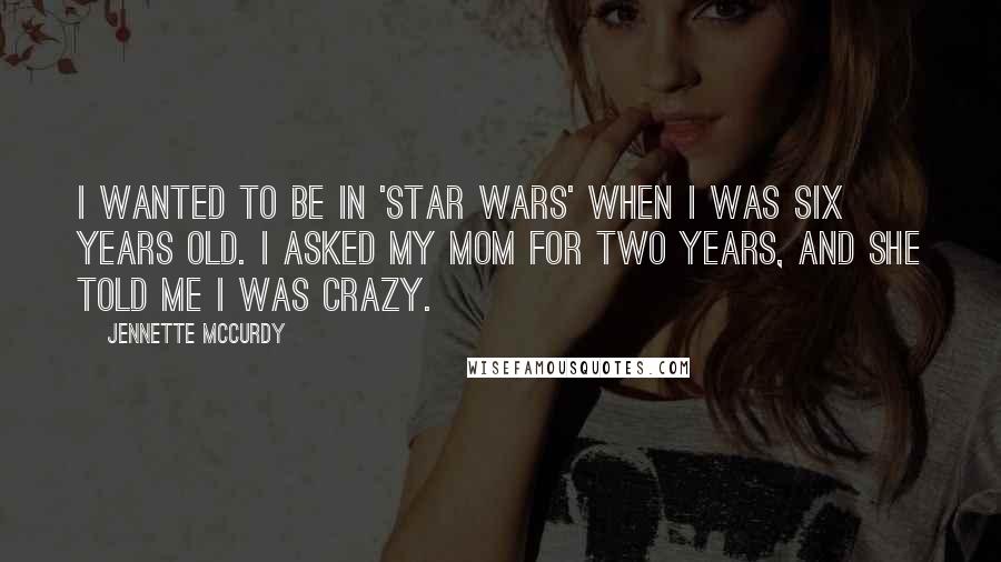 Jennette McCurdy Quotes: I wanted to be in 'Star Wars' when I was six years old. I asked my mom for two years, and she told me I was crazy.