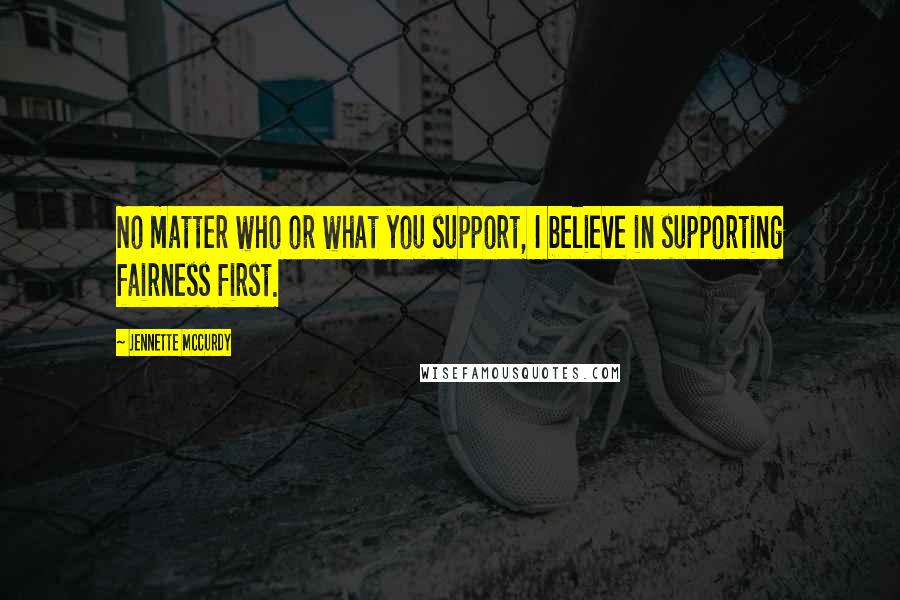 Jennette McCurdy Quotes: No matter who or what you support, I believe in supporting fairness first.