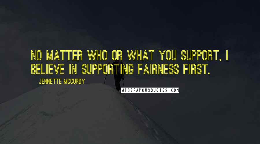 Jennette McCurdy Quotes: No matter who or what you support, I believe in supporting fairness first.