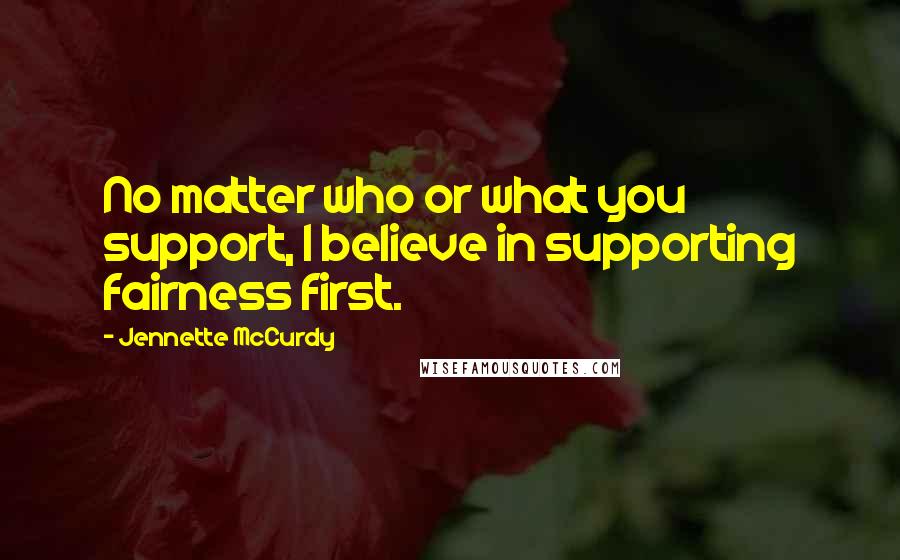 Jennette McCurdy Quotes: No matter who or what you support, I believe in supporting fairness first.