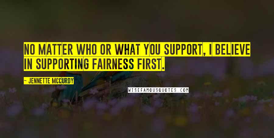 Jennette McCurdy Quotes: No matter who or what you support, I believe in supporting fairness first.