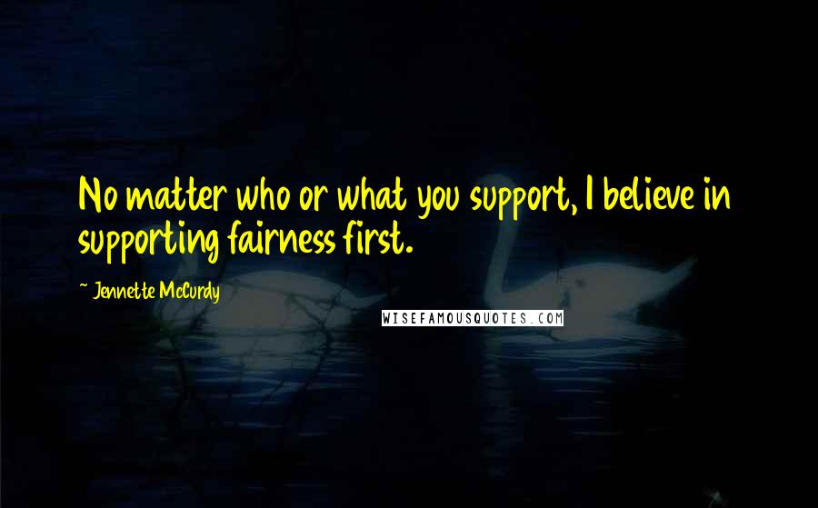 Jennette McCurdy Quotes: No matter who or what you support, I believe in supporting fairness first.