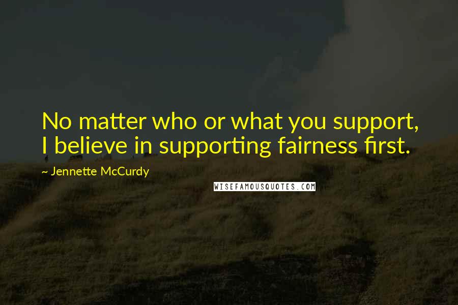 Jennette McCurdy Quotes: No matter who or what you support, I believe in supporting fairness first.
