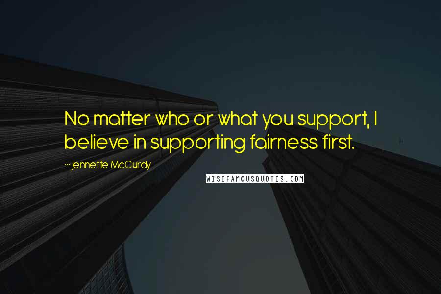 Jennette McCurdy Quotes: No matter who or what you support, I believe in supporting fairness first.