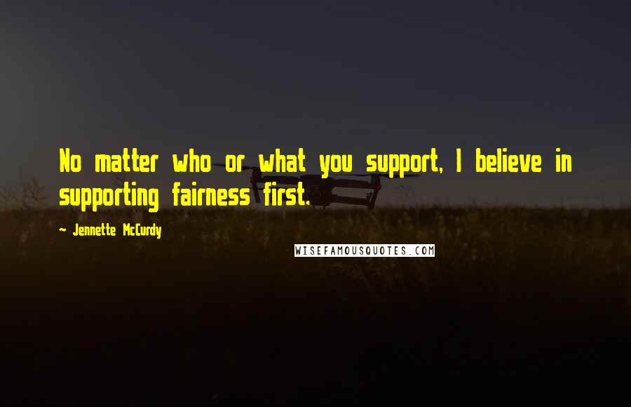 Jennette McCurdy Quotes: No matter who or what you support, I believe in supporting fairness first.