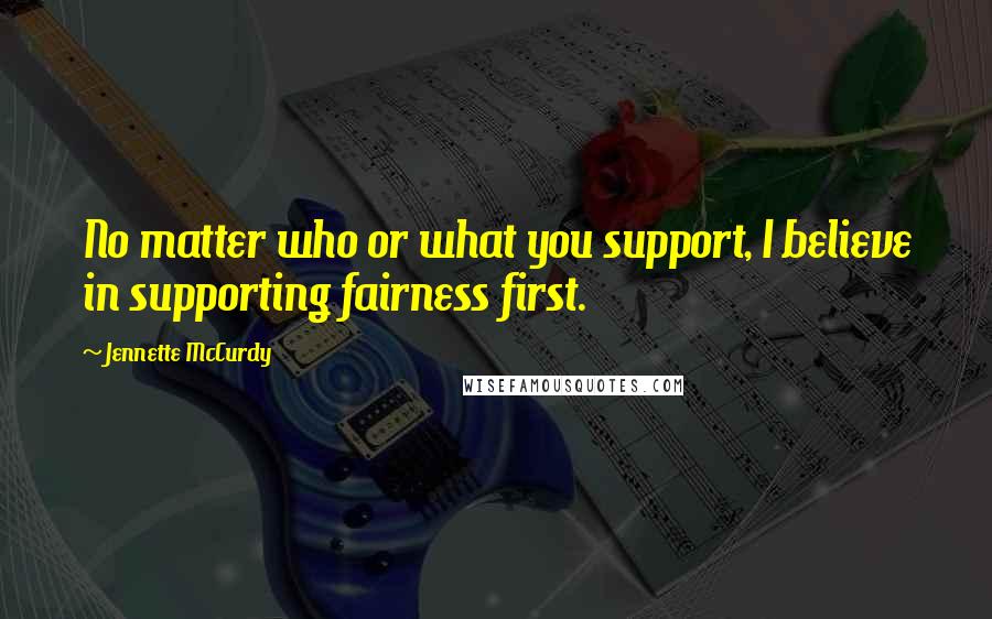 Jennette McCurdy Quotes: No matter who or what you support, I believe in supporting fairness first.