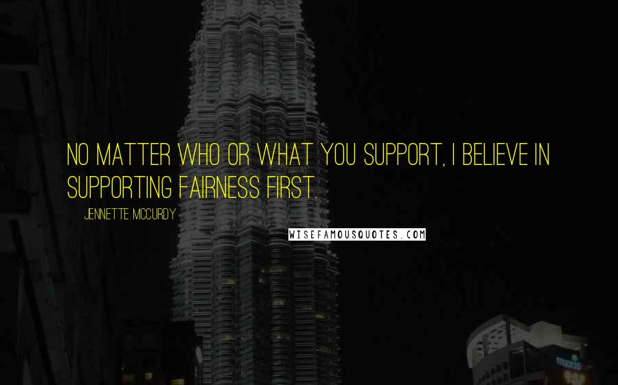 Jennette McCurdy Quotes: No matter who or what you support, I believe in supporting fairness first.