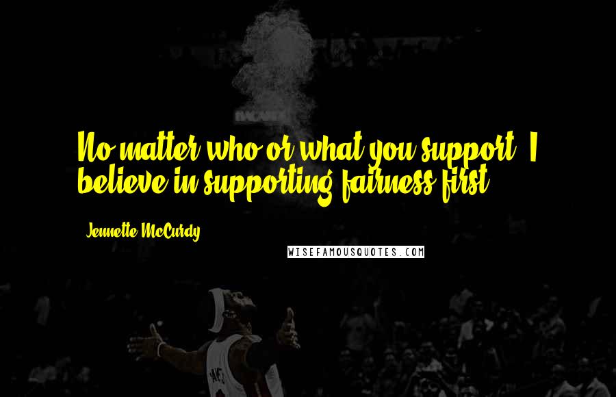 Jennette McCurdy Quotes: No matter who or what you support, I believe in supporting fairness first.