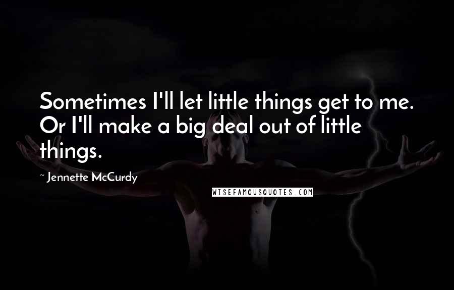 Jennette McCurdy Quotes: Sometimes I'll let little things get to me. Or I'll make a big deal out of little things.