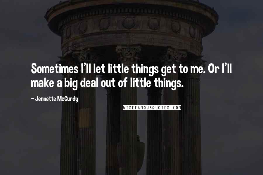 Jennette McCurdy Quotes: Sometimes I'll let little things get to me. Or I'll make a big deal out of little things.