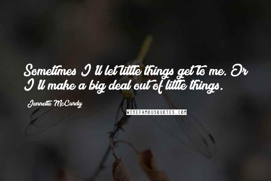 Jennette McCurdy Quotes: Sometimes I'll let little things get to me. Or I'll make a big deal out of little things.