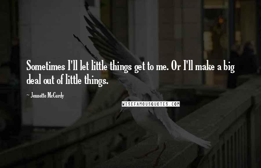 Jennette McCurdy Quotes: Sometimes I'll let little things get to me. Or I'll make a big deal out of little things.