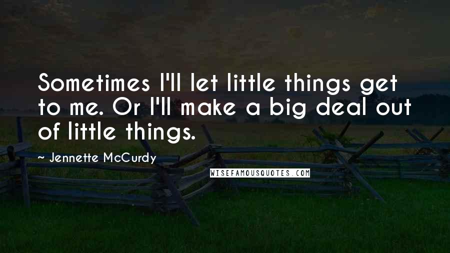 Jennette McCurdy Quotes: Sometimes I'll let little things get to me. Or I'll make a big deal out of little things.