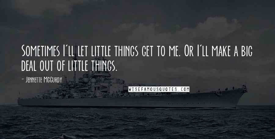 Jennette McCurdy Quotes: Sometimes I'll let little things get to me. Or I'll make a big deal out of little things.