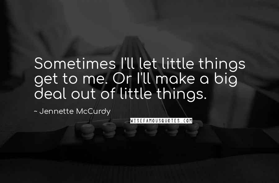 Jennette McCurdy Quotes: Sometimes I'll let little things get to me. Or I'll make a big deal out of little things.