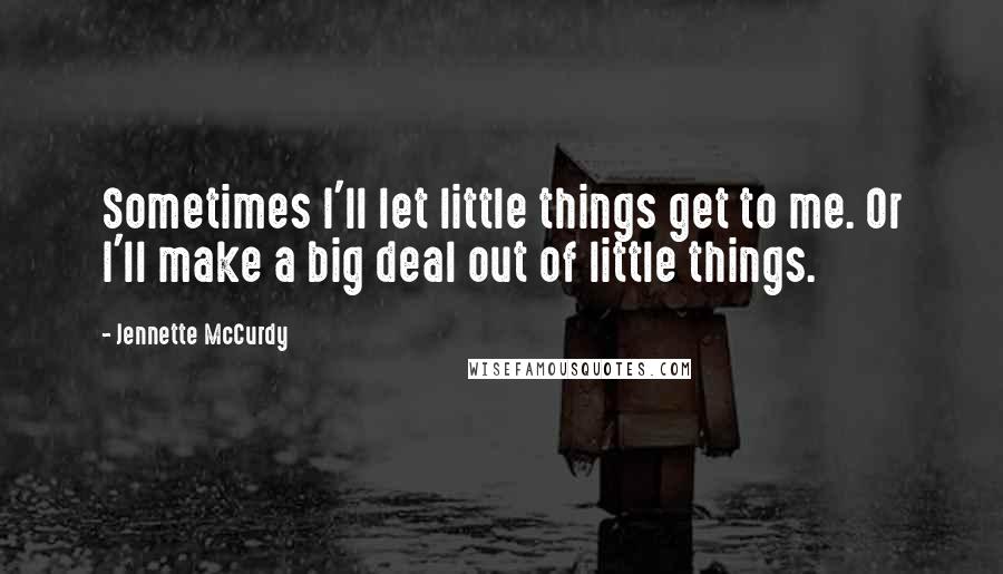 Jennette McCurdy Quotes: Sometimes I'll let little things get to me. Or I'll make a big deal out of little things.
