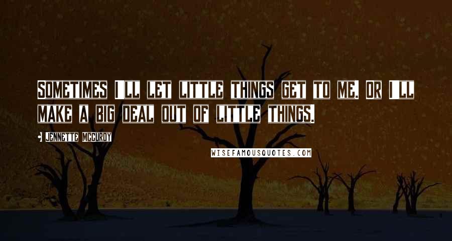 Jennette McCurdy Quotes: Sometimes I'll let little things get to me. Or I'll make a big deal out of little things.