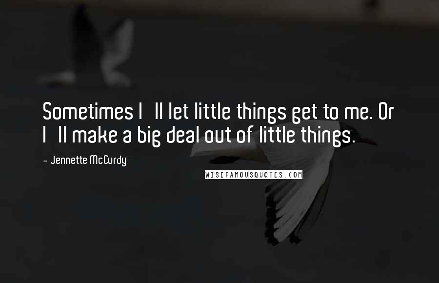 Jennette McCurdy Quotes: Sometimes I'll let little things get to me. Or I'll make a big deal out of little things.