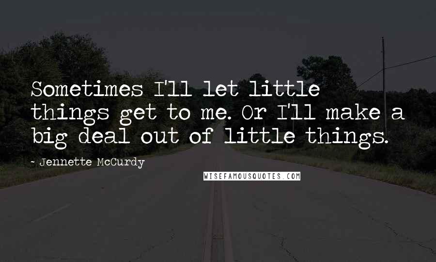 Jennette McCurdy Quotes: Sometimes I'll let little things get to me. Or I'll make a big deal out of little things.