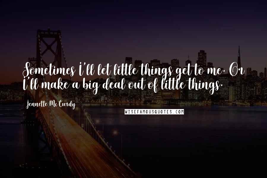 Jennette McCurdy Quotes: Sometimes I'll let little things get to me. Or I'll make a big deal out of little things.