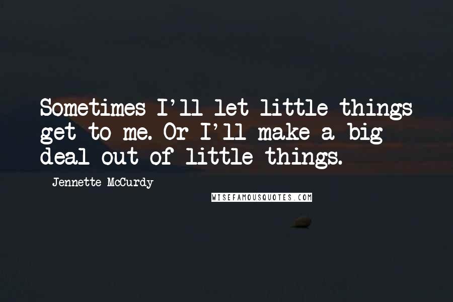 Jennette McCurdy Quotes: Sometimes I'll let little things get to me. Or I'll make a big deal out of little things.